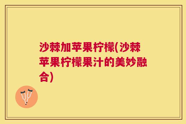 沙棘加苹果柠檬(沙棘苹果柠檬果汁的美妙融合)