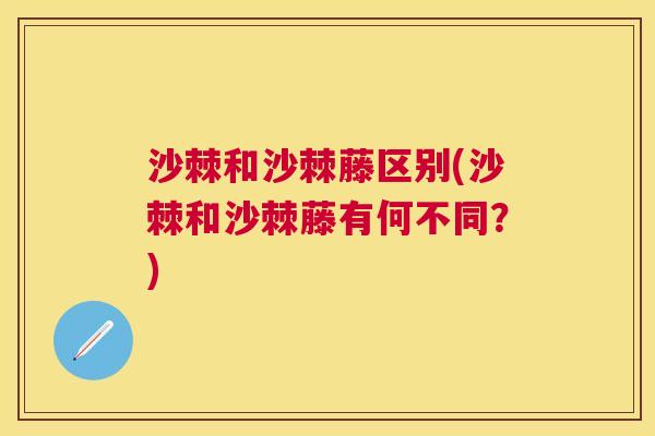 沙棘和沙棘藤区别(沙棘和沙棘藤有何不同？)
