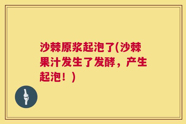 沙棘原浆起泡了(沙棘果汁发生了发酵，产生起泡！)