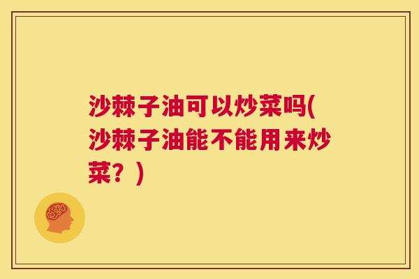 沙棘子油可以炒菜吗(沙棘子油能不能用来炒菜？)
