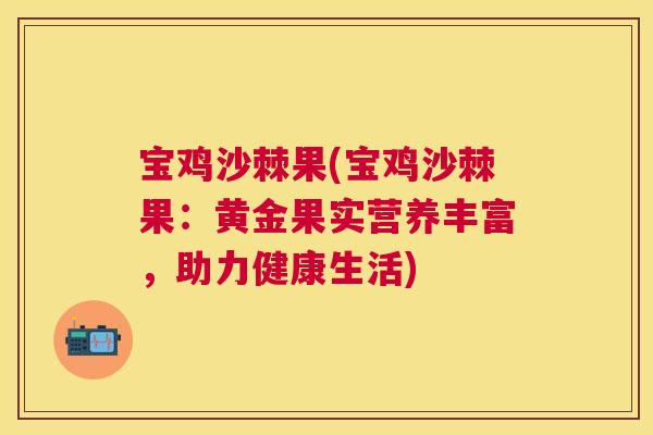 宝鸡沙棘果(宝鸡沙棘果：黄金果实营养丰富，助力健康生活)