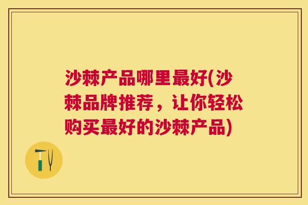 沙棘产品哪里最好(沙棘品牌推荐，让你轻松购买最好的沙棘产品)