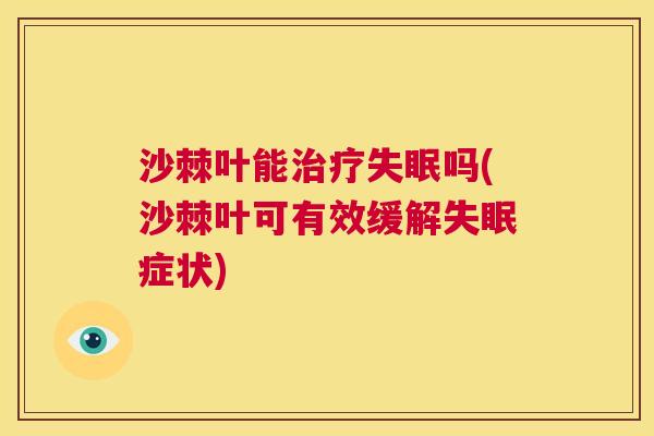 沙棘叶能治疗失眠吗(沙棘叶可有效缓解失眠症状)