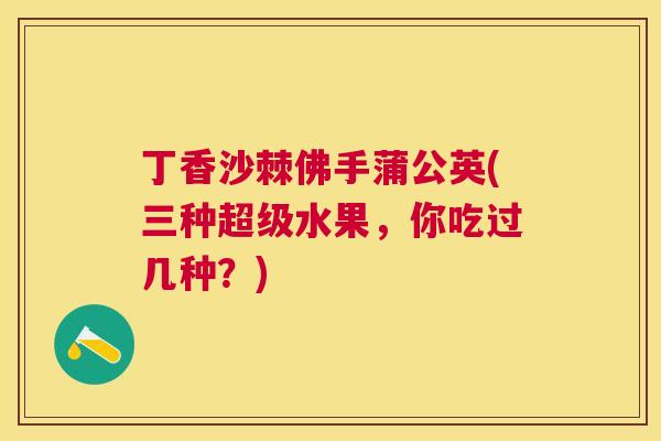 丁香沙棘佛手蒲公英(三种超级水果，你吃过几种？)