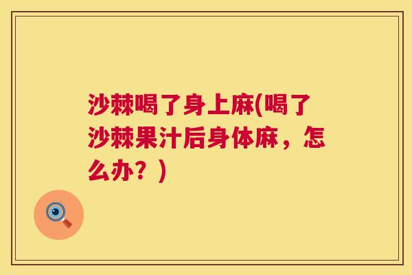 沙棘喝了身上麻(喝了沙棘果汁后身体麻，怎么办？)