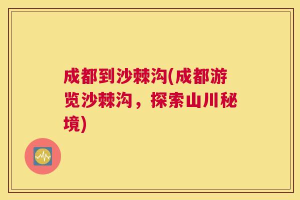 成都到沙棘沟(成都游览沙棘沟，探索山川秘境)