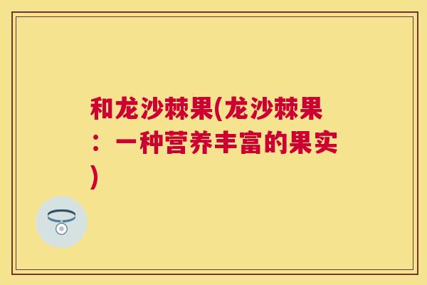 和龙沙棘果(龙沙棘果：一种营养丰富的果实)