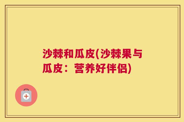 沙棘和瓜皮(沙棘果与瓜皮：营养好伴侣)