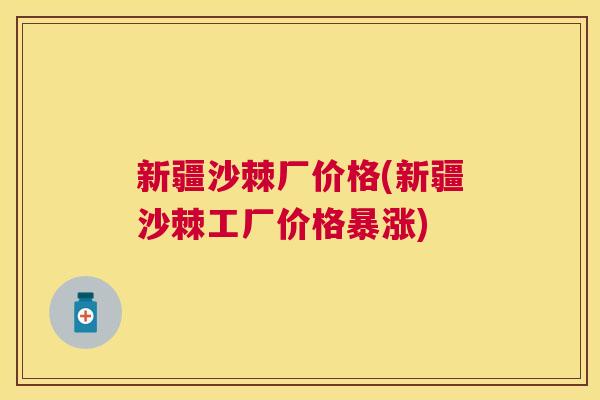 新疆沙棘厂价格(新疆沙棘工厂价格暴涨)
