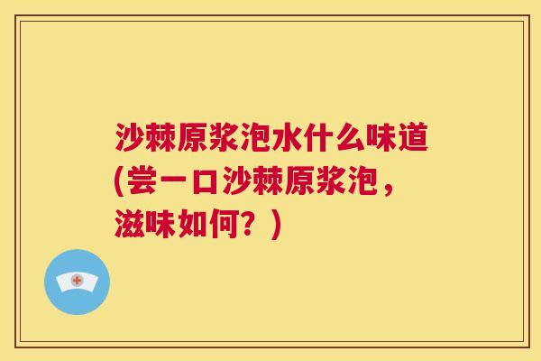 沙棘原浆泡水什么味道(尝一口沙棘原浆泡，滋味如何？)