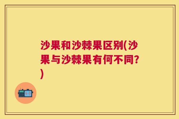 沙果和沙棘果区别(沙果与沙棘果有何不同？)