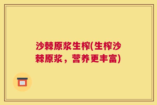 沙棘原浆生榨(生榨沙棘原浆，营养更丰富)