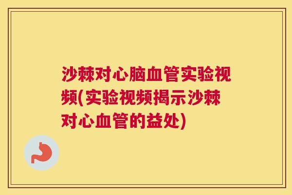 沙棘对心脑血管实验视频(实验视频揭示沙棘对心血管的益处)