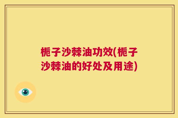 栀子沙棘油功效(栀子沙棘油的好处及用途)