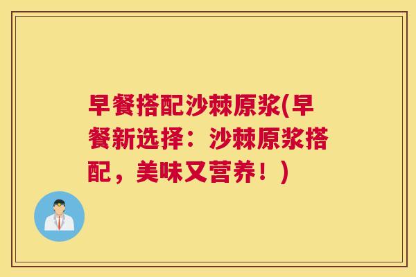 早餐搭配沙棘原浆(早餐新选择：沙棘原浆搭配，美味又营养！)
