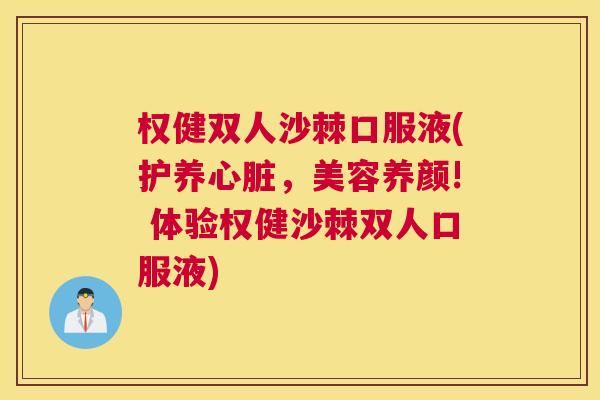 权健双人沙棘口服液(护养心脏，美容养颜! 体验权健沙棘双人口服液)