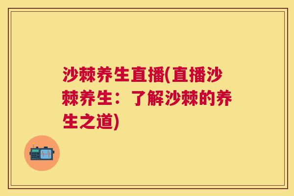 沙棘养生直播(直播沙棘养生：了解沙棘的养生之道)