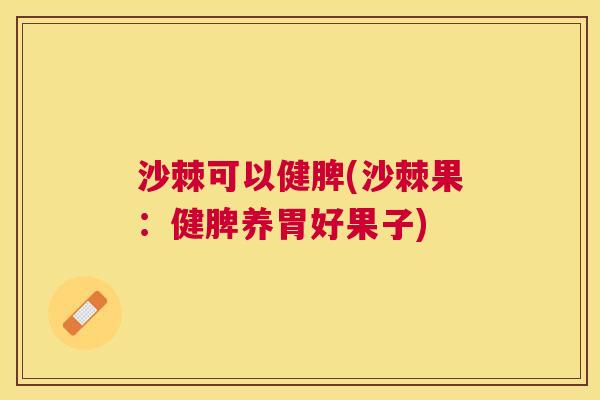 沙棘可以健脾(沙棘果：健脾养胃好果子)