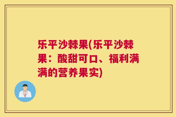 乐平沙棘果(乐平沙棘果：酸甜可口、福利满满的营养果实)