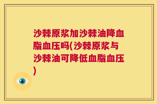 沙棘原浆加沙棘油降血脂血压吗(沙棘原浆与沙棘油可降低血脂血压)