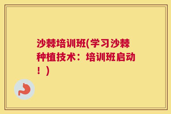 沙棘培训班(学习沙棘种植技术：培训班启动！)