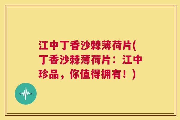 江中丁香沙棘薄荷片(丁香沙棘薄荷片：江中珍品，你值得拥有！)