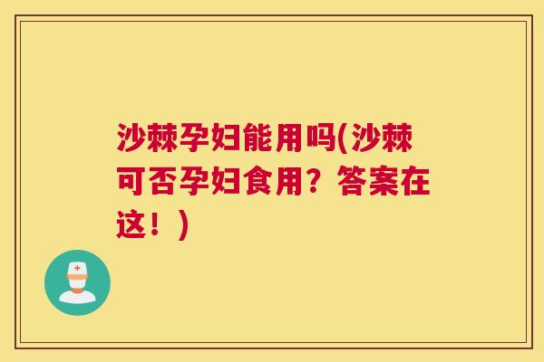 沙棘孕妇能用吗(沙棘可否孕妇食用？答案在这！)