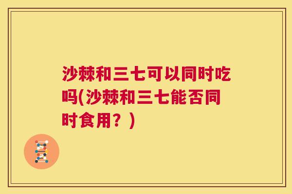 沙棘和三七可以同时吃吗(沙棘和三七能否同时食用？)