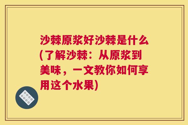 沙棘原浆好沙棘是什么(了解沙棘：从原浆到美味，一文教你如何享用这个水果)