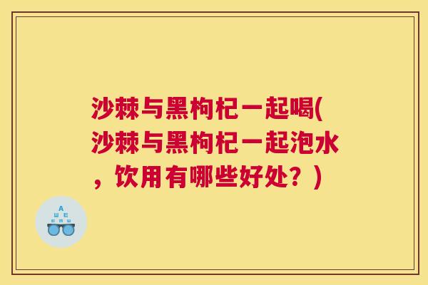 沙棘与黑枸杞一起喝(沙棘与黑枸杞一起泡水，饮用有哪些好处？)
