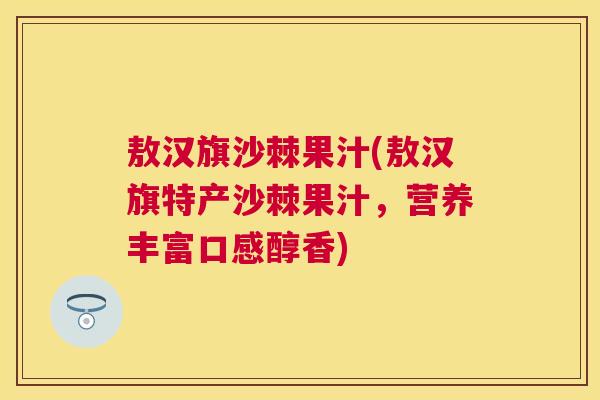 敖汉旗沙棘果汁(敖汉旗特产沙棘果汁，营养丰富口感醇香)