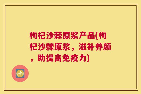 枸杞沙棘原浆产品(枸杞沙棘原浆，滋补养颜，助提高免疫力)