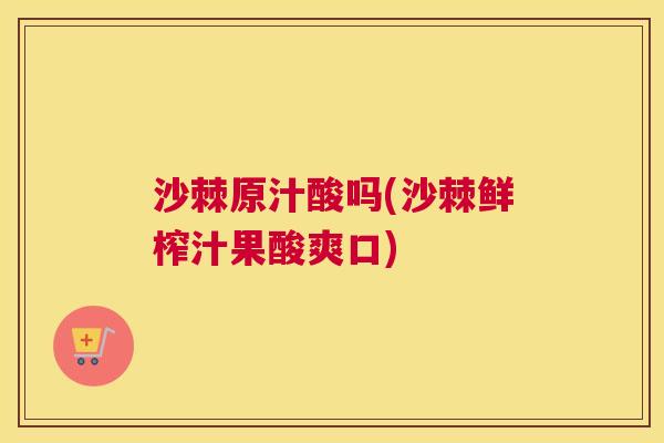沙棘原汁酸吗(沙棘鲜榨汁果酸爽口)