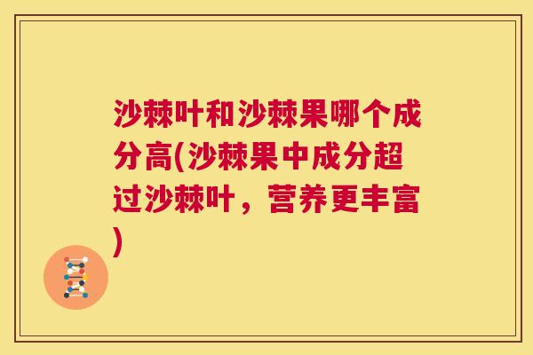 沙棘叶和沙棘果哪个成分高(沙棘果中成分超过沙棘叶，营养更丰富)