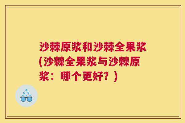 沙棘原浆和沙棘全果浆(沙棘全果浆与沙棘原浆：哪个更好？)