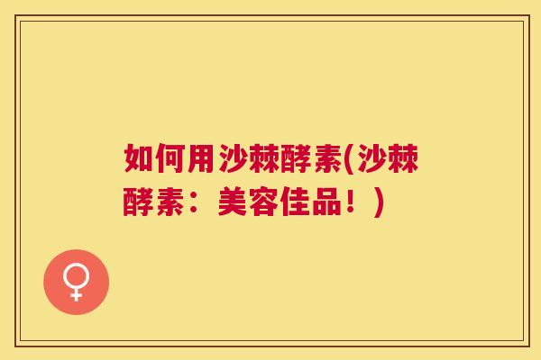 如何用沙棘酵素(沙棘酵素：美容佳品！)