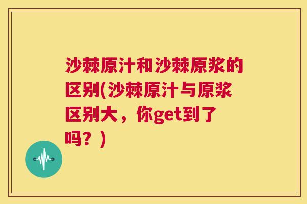 沙棘原汁和沙棘原浆的区别(沙棘原汁与原浆区别大，你get到了吗？)