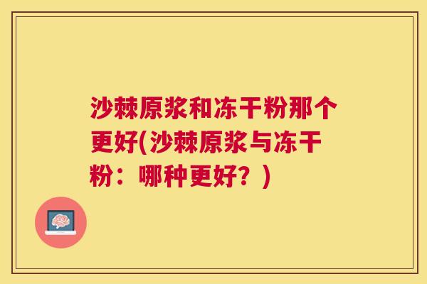沙棘原浆和冻干粉那个更好(沙棘原浆与冻干粉：哪种更好？)