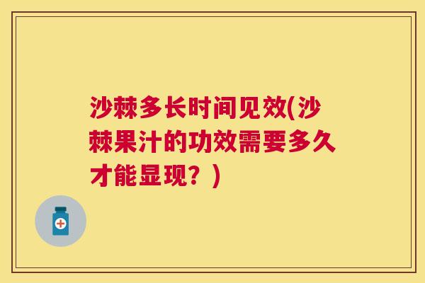 沙棘多长时间见效(沙棘果汁的功效需要多久才能显现？)
