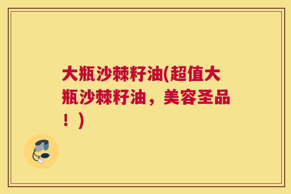 大瓶沙棘籽油(超值大瓶沙棘籽油，美容圣品！)