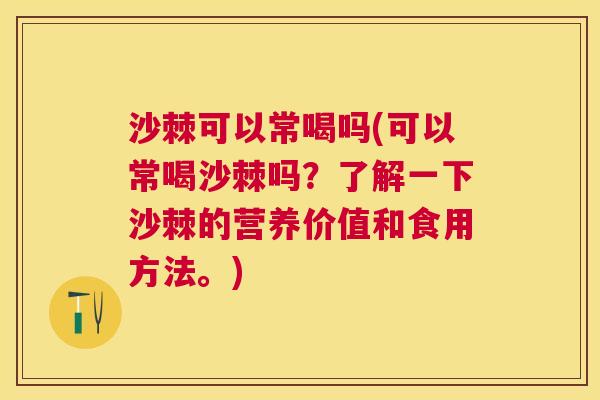 沙棘可以常喝吗(可以常喝沙棘吗？了解一下沙棘的营养价值和食用方法。)