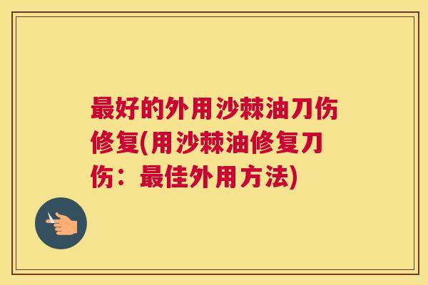 最好的外用沙棘油刀伤修复(用沙棘油修复刀伤：最佳外用方法)