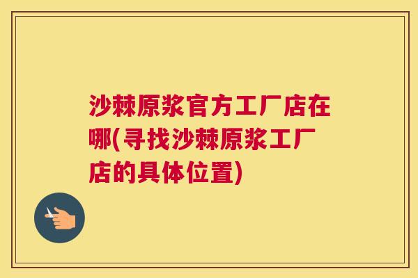 沙棘原浆官方工厂店在哪(寻找沙棘原浆工厂店的具体位置)