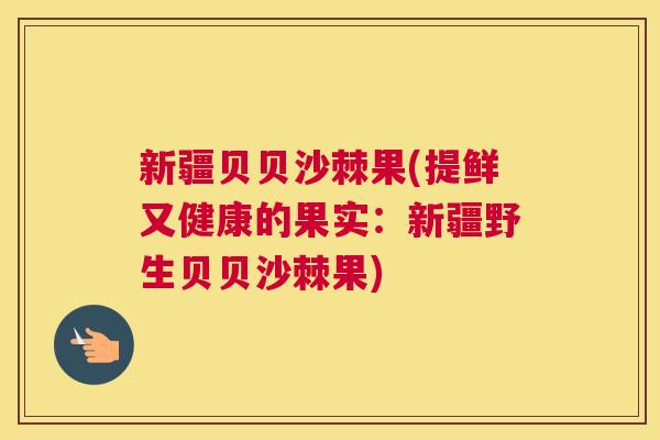 新疆贝贝沙棘果(提鲜又健康的果实：新疆野生贝贝沙棘果)