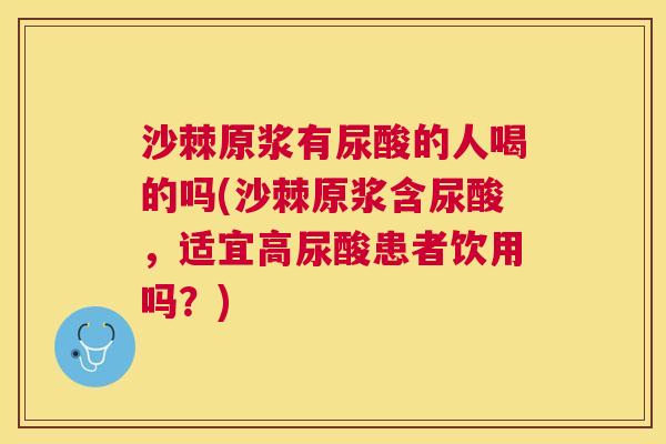 沙棘原浆有尿酸的人喝的吗(沙棘原浆含尿酸，适宜高尿酸患者饮用吗？)