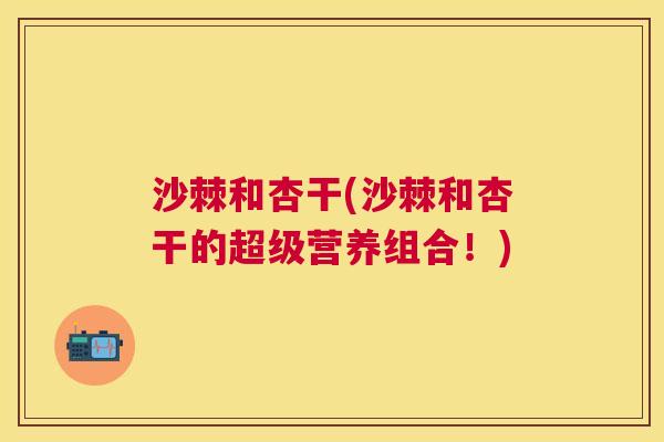 沙棘和杏干(沙棘和杏干的超级营养组合！)