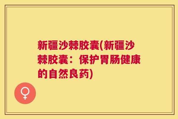 新疆沙棘胶囊(新疆沙棘胶囊：保护胃肠健康的自然良药)