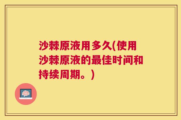 沙棘原液用多久(使用沙棘原液的最佳时间和持续周期。)