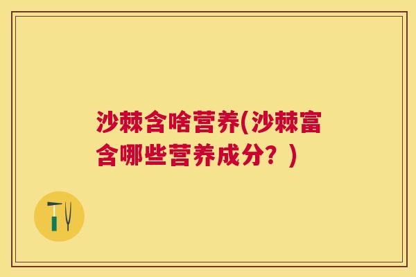 沙棘含啥营养(沙棘富含哪些营养成分？)
