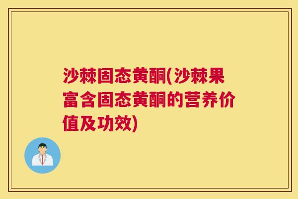 沙棘固态黄酮(沙棘果富含固态黄酮的营养价值及功效)